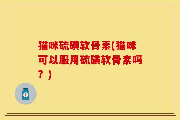 猫咪硫磺软骨素(猫咪可以服用硫磺软骨素吗？)