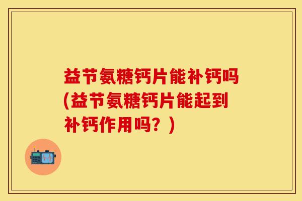 益节氨糖钙片能补钙吗(益节氨糖钙片能起到补钙作用吗？)
