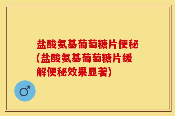 盐酸氨基葡萄糖片便秘(盐酸氨基葡萄糖片缓解便秘效果显著)