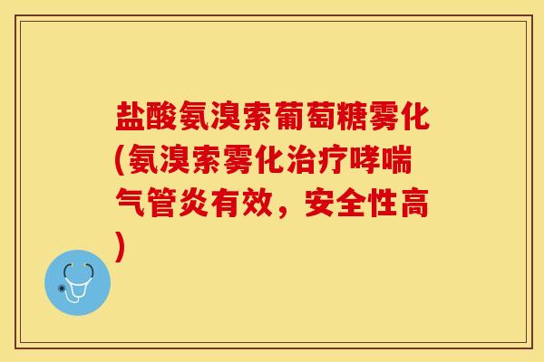 盐酸氨溴索葡萄糖雾化(氨溴索雾化治疗哮喘气管炎有效，安全性高)