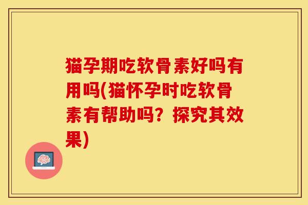 猫孕期吃软骨素好吗有用吗(猫怀孕时吃软骨素有帮助吗？探究其效果)