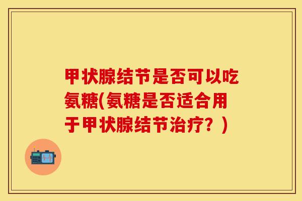 甲状腺结节是否可以吃氨糖(氨糖是否适合用于甲状腺结节治疗？)