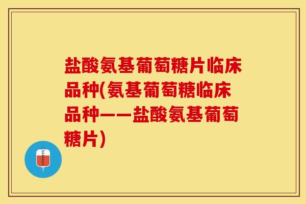 盐酸氨基葡萄糖片临床品种(氨基葡萄糖临床品种——盐酸氨基葡萄糖片)
