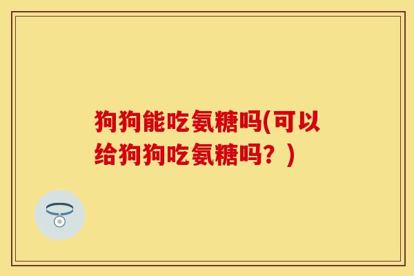 狗狗能吃氨糖吗(可以给狗狗吃氨糖吗？)