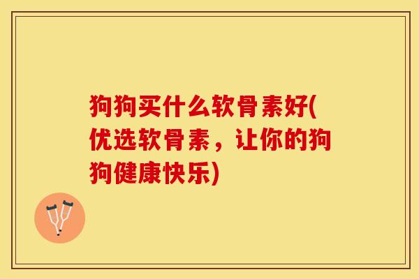 狗狗买什么软骨素好(优选软骨素，让你的狗狗健康快乐)