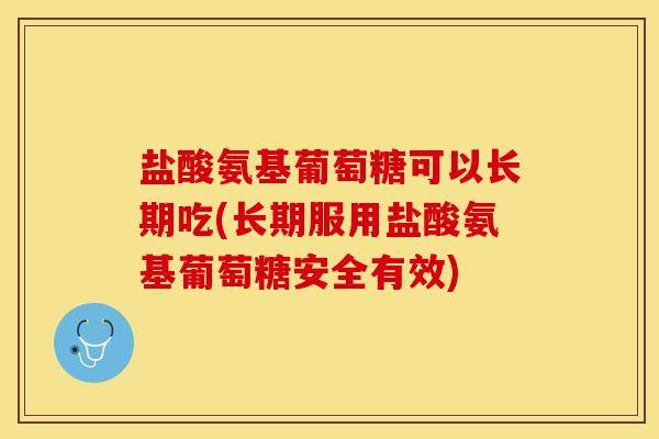 盐酸氨基葡萄糖可以长期吃(长期服用盐酸氨基葡萄糖安全有效)
