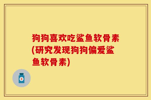 狗狗喜欢吃鲨鱼软骨素(研究发现狗狗偏爱鲨鱼软骨素)