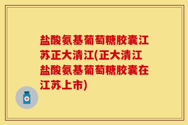 盐酸氨基葡萄糖胶囊江苏正大清江(正大清江盐酸氨基葡萄糖胶囊在江苏上市)