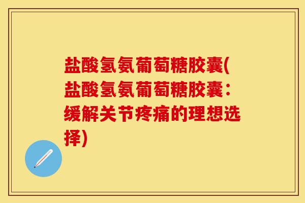 盐酸氢氨葡萄糖胶囊(盐酸氢氨葡萄糖胶囊：缓解关节疼痛的理想选择)