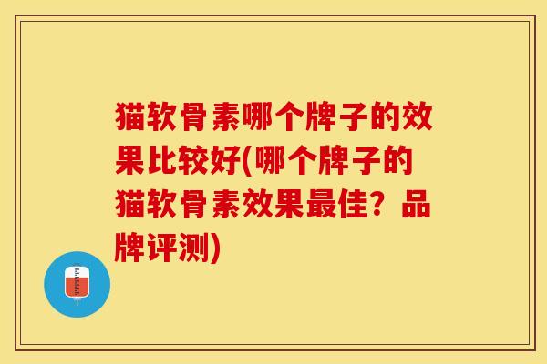猫软骨素哪个牌子的效果比较好(哪个牌子的猫软骨素效果最佳？品牌评测)