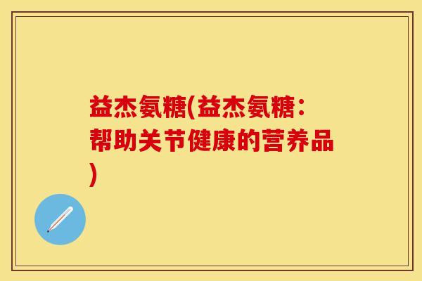 益杰氨糖(益杰氨糖：帮助关节健康的营养品)