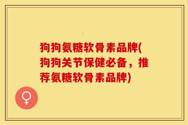 狗狗氨糖软骨素品牌(狗狗关节保健必备，推荐氨糖软骨素品牌)