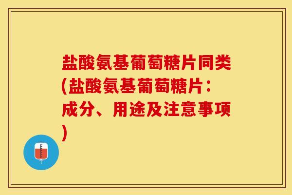 盐酸氨基葡萄糖片同类(盐酸氨基葡萄糖片：成分、用途及注意事项)