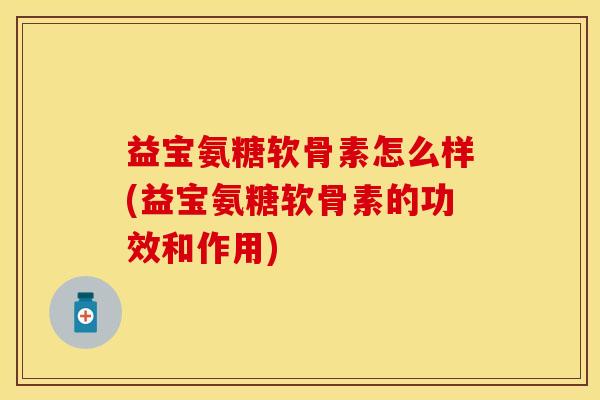益宝氨糖软骨素怎么样(益宝氨糖软骨素的功效和作用)