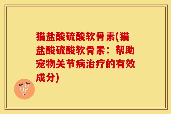 猫盐酸硫酸软骨素(猫盐酸硫酸软骨素：帮助宠物关节病治疗的有效成分)