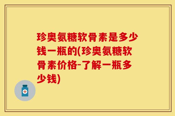 珍奥氨糖软骨素是多少钱一瓶的(珍奥氨糖软骨素价格-了解一瓶多少钱)
