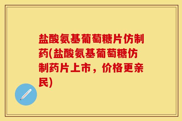 盐酸氨基葡萄糖片仿制药(盐酸氨基葡萄糖仿制药片上市，价格更亲民)