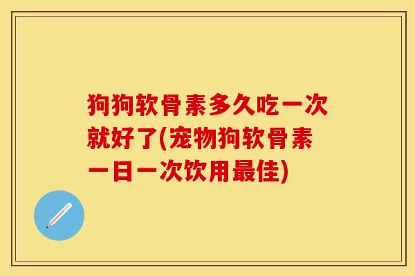 狗狗软骨素多久吃一次就好了(宠物狗软骨素一日一次饮用最佳)