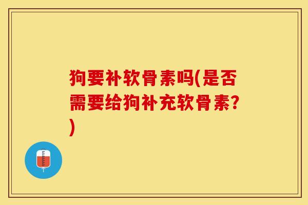 狗要补软骨素吗(是否需要给狗补充软骨素？)