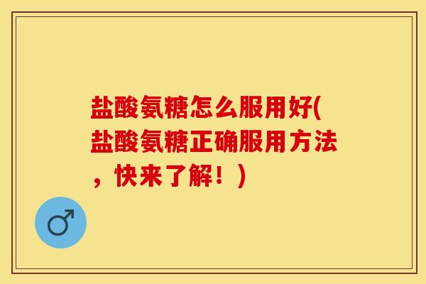 盐酸氨糖怎么服用好(盐酸氨糖正确服用方法，快来了解！)