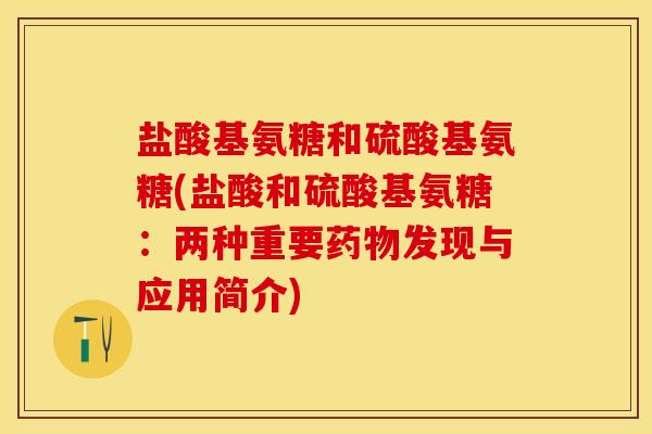 盐酸基氨糖和硫酸基氨糖(盐酸和硫酸基氨糖：两种重要药物发现与应用简介)