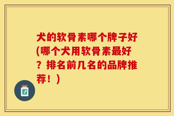 犬的软骨素哪个牌子好(哪个犬用软骨素最好？排名前几名的品牌推荐！)