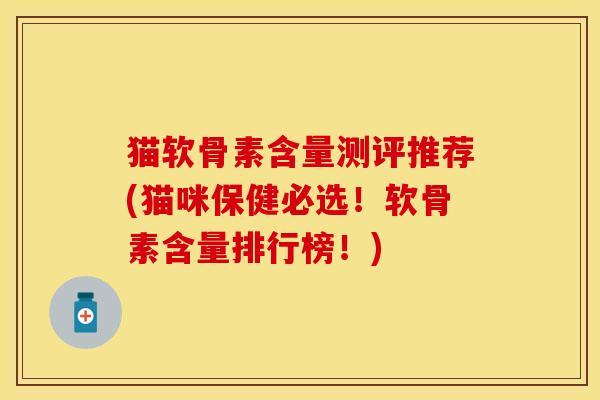 猫软骨素含量测评推荐(猫咪保健必选！软骨素含量排行榜！)