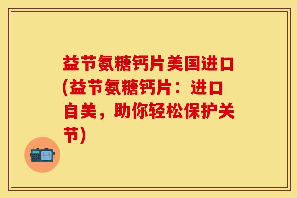 益节氨糖钙片美国进口(益节氨糖钙片：进口自美，助你轻松保护关节)