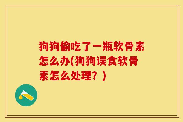 狗狗偷吃了一瓶软骨素怎么办(狗狗误食软骨素怎么处理？)