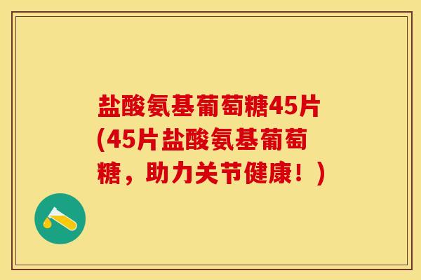 盐酸氨基葡萄糖45片(45片盐酸氨基葡萄糖，助力关节健康！)