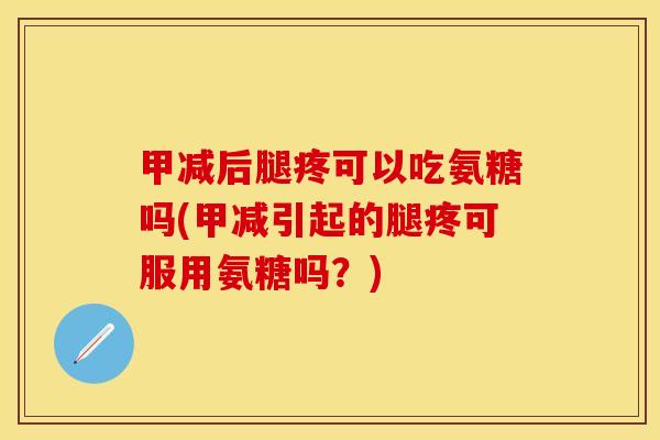 甲减后腿疼可以吃氨糖吗(甲减引起的腿疼可服用氨糖吗？)