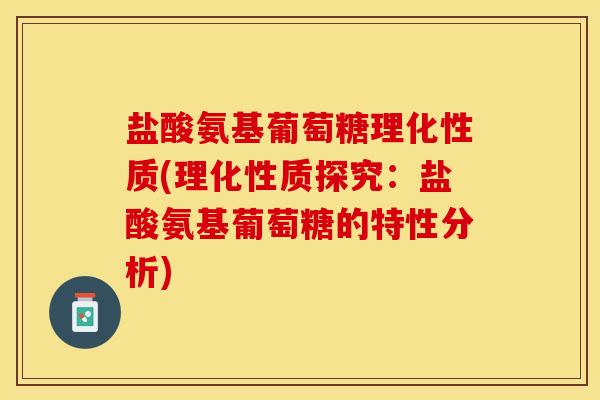 盐酸氨基葡萄糖理化性质(理化性质探究：盐酸氨基葡萄糖的特性分析)
