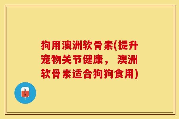 狗用澳洲软骨素(提升宠物关节健康， 澳洲软骨素适合狗狗食用)