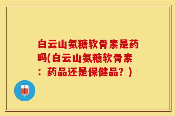 白云山氨糖软骨素是药吗(白云山氨糖软骨素：药品还是保健品？)