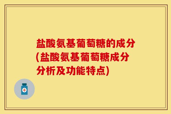 盐酸氨基葡萄糖的成分(盐酸氨基葡萄糖成分分析及功能特点)