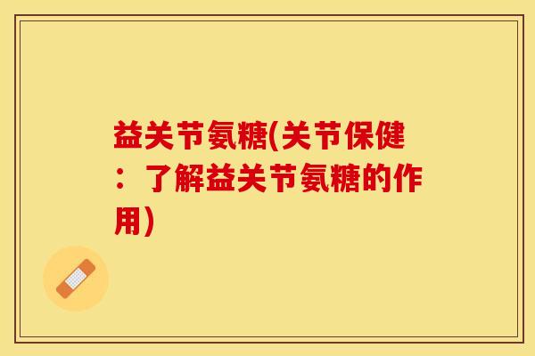 益关节氨糖(关节保健：了解益关节氨糖的作用)-第1张图片-关节保镖