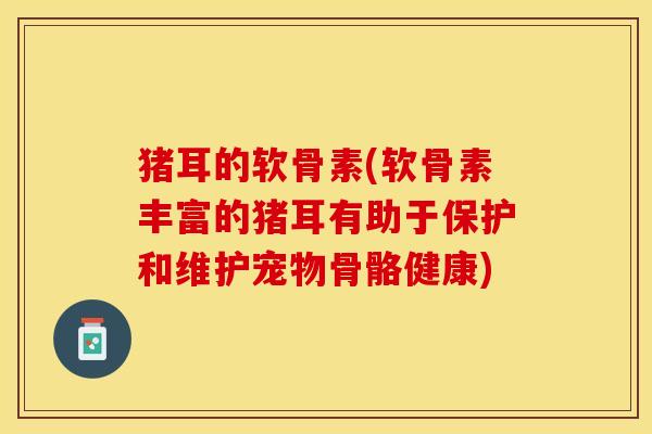 猪耳的软骨素(软骨素丰富的猪耳有助于保护和维护宠物骨骼健康)