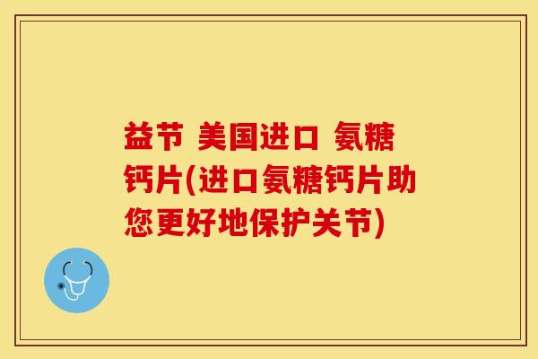 益节 美国进口 氨糖钙片(进口氨糖钙片助您更好地保护关节)