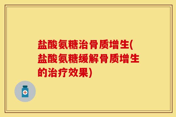 盐酸氨糖治骨质增生(盐酸氨糖缓解骨质增生的治疗效果)-第1张图片-关节保镖