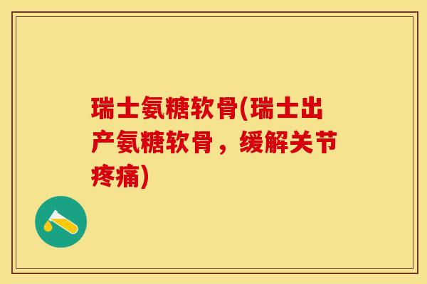 瑞士氨糖软骨(瑞士出产氨糖软骨，缓解关节疼痛)