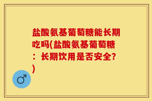 盐酸氨基葡萄糖能长期吃吗(盐酸氨基葡萄糖：长期饮用是否安全？)