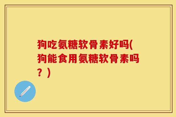狗吃氨糖软骨素好吗(狗能食用氨糖软骨素吗？)