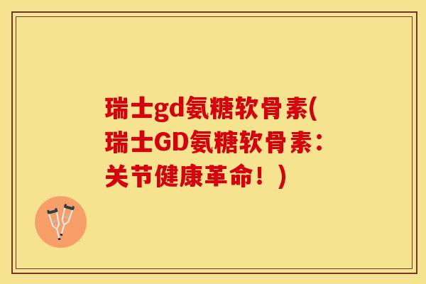 瑞士gd氨糖软骨素(瑞士GD氨糖软骨素：关节健康革命！)