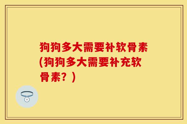 狗狗多大需要补软骨素(狗狗多大需要补充软骨素？)