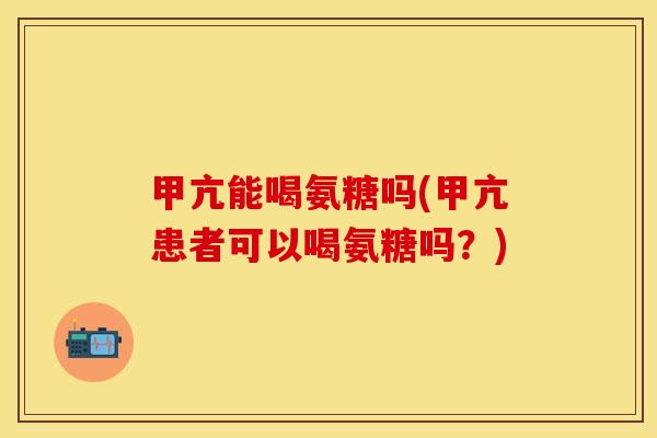 甲亢能喝氨糖吗(甲亢患者可以喝氨糖吗？)