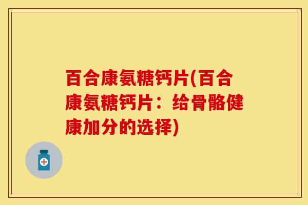 百合康氨糖钙片(百合康氨糖钙片：给骨骼健康加分的选择)