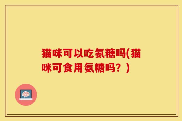 猫咪可以吃氨糖吗(猫咪可食用氨糖吗？)