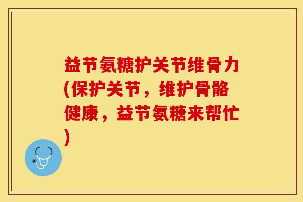 益节氨糖护关节维骨力(保护关节，维护骨骼健康，益节氨糖来帮忙)