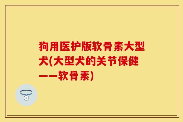 狗用医护版软骨素大型犬(大型犬的关节保健——软骨素)