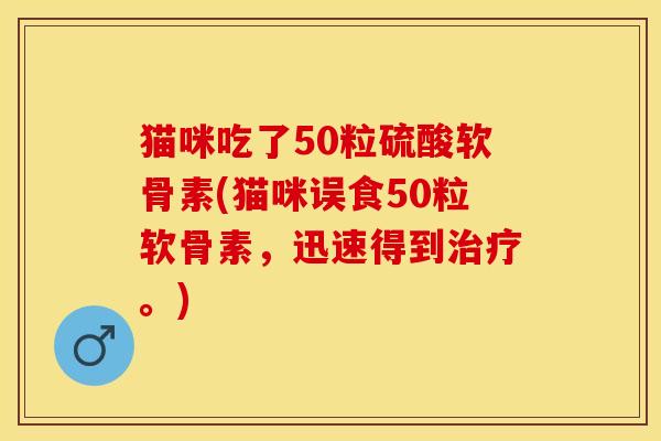 猫咪吃了50粒硫酸软骨素(猫咪误食50粒软骨素，迅速得到治疗。)